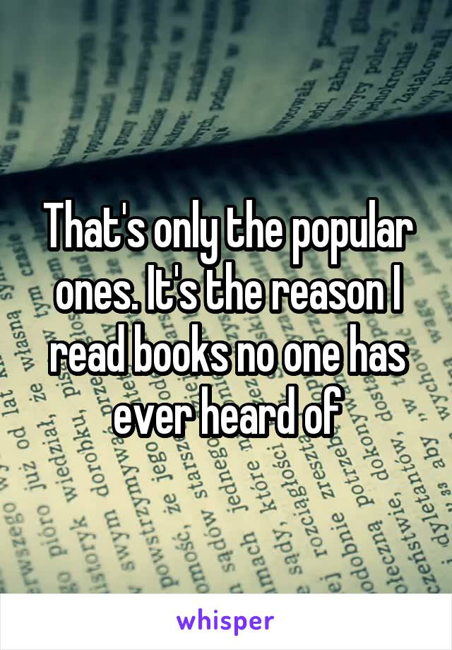 That's only the popular ones. It's the reason I read books no one has ever heard of