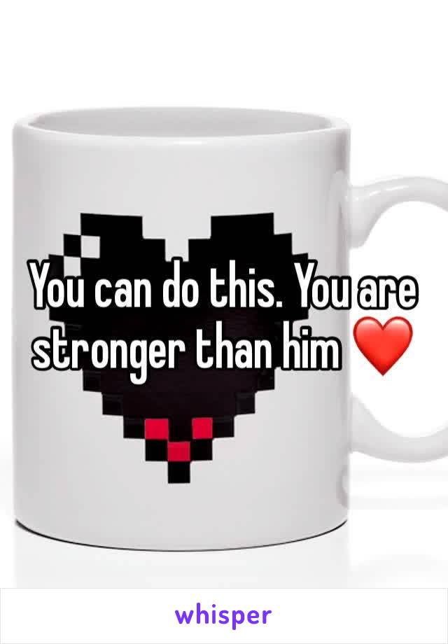 You can do this. You are stronger than him ❤️