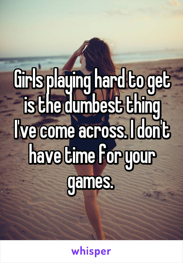 Girls playing hard to get is the dumbest thing I've come across. I don't have time for your games. 