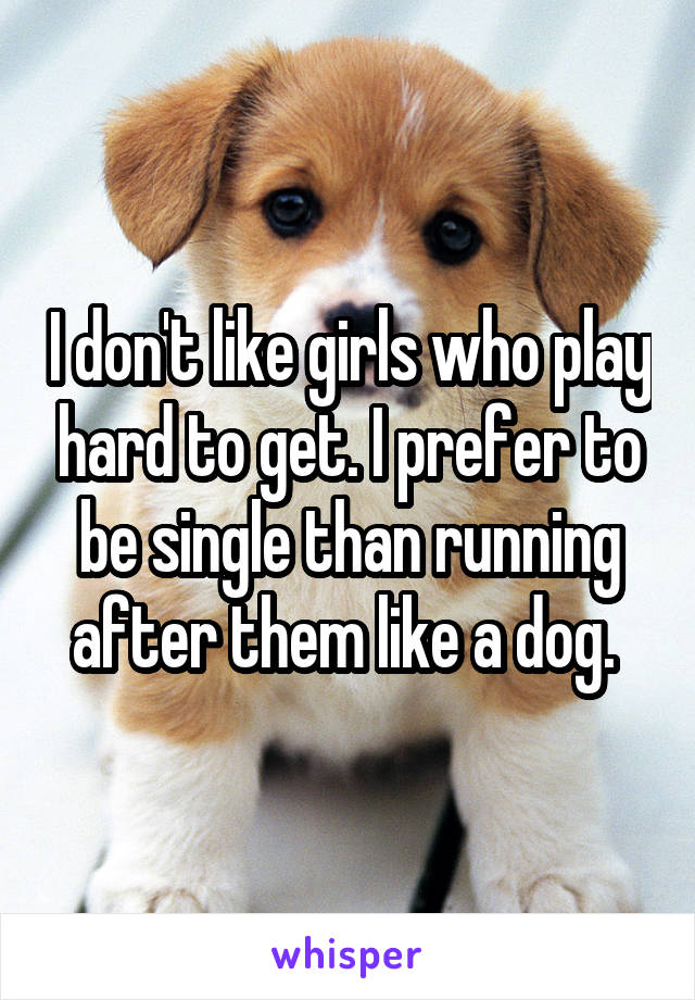 I don't like girls who play hard to get. I prefer to be single than running after them like a dog. 