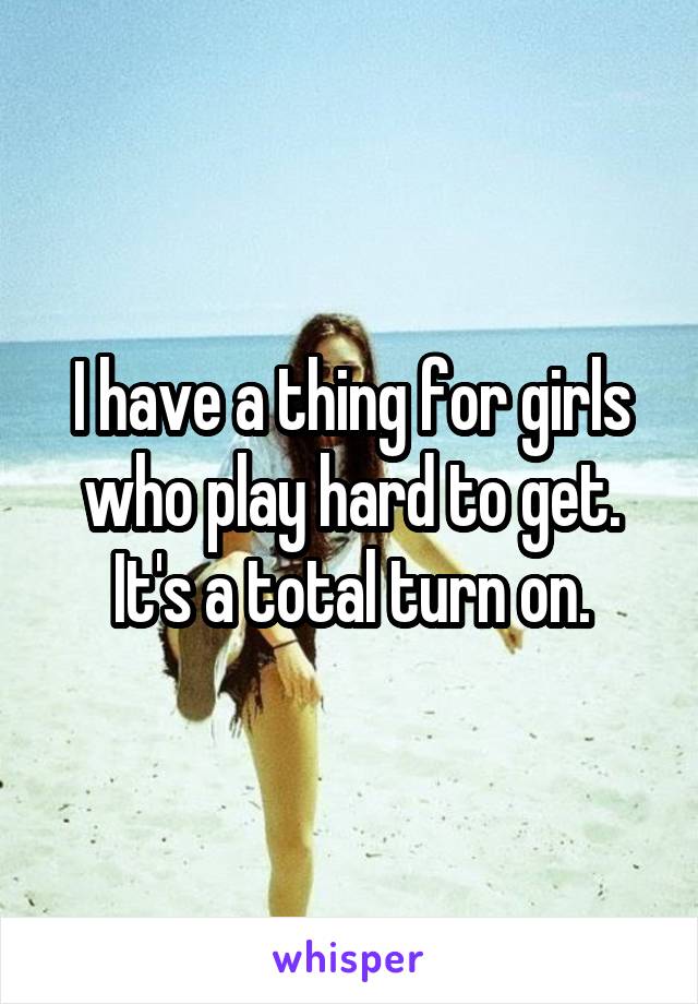 I have a thing for girls who play hard to get. It's a total turn on.