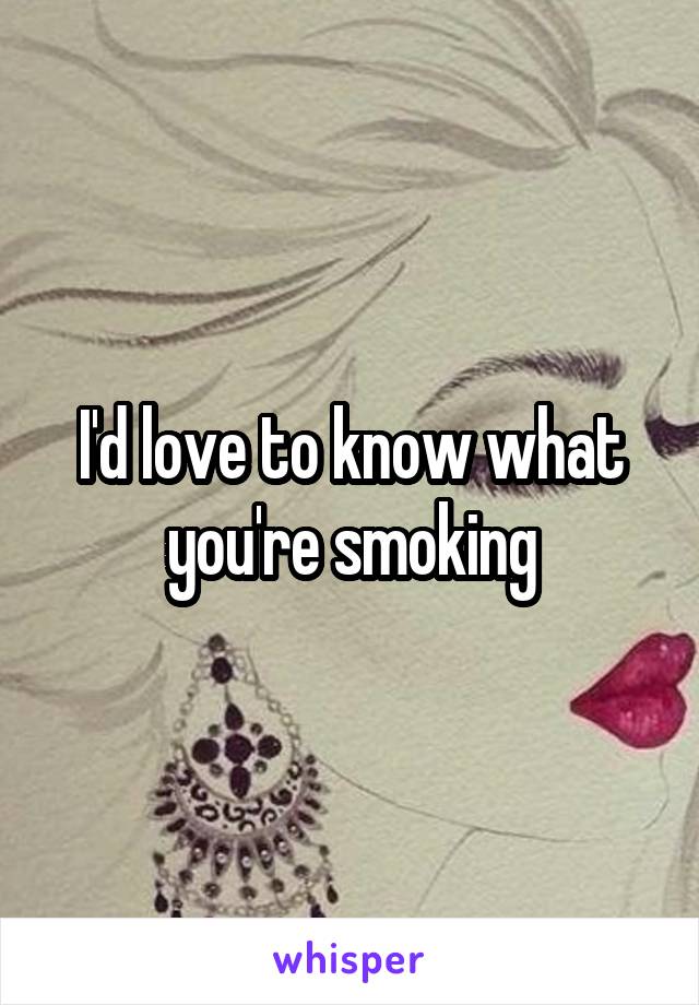 I'd love to know what you're smoking