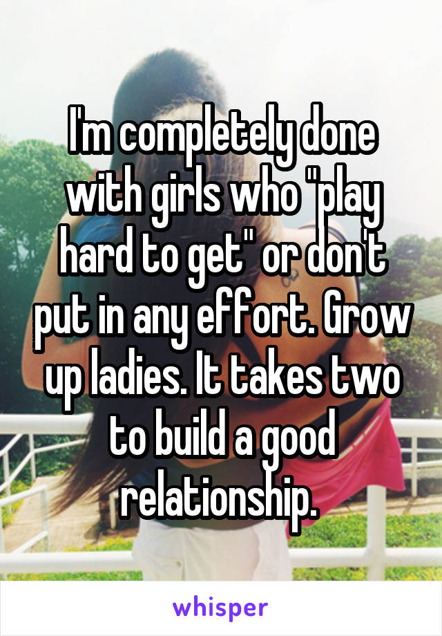 I'm completely done with girls who "play hard to get" or don't put in any effort. Grow up ladies. It takes two to build a good relationship. 