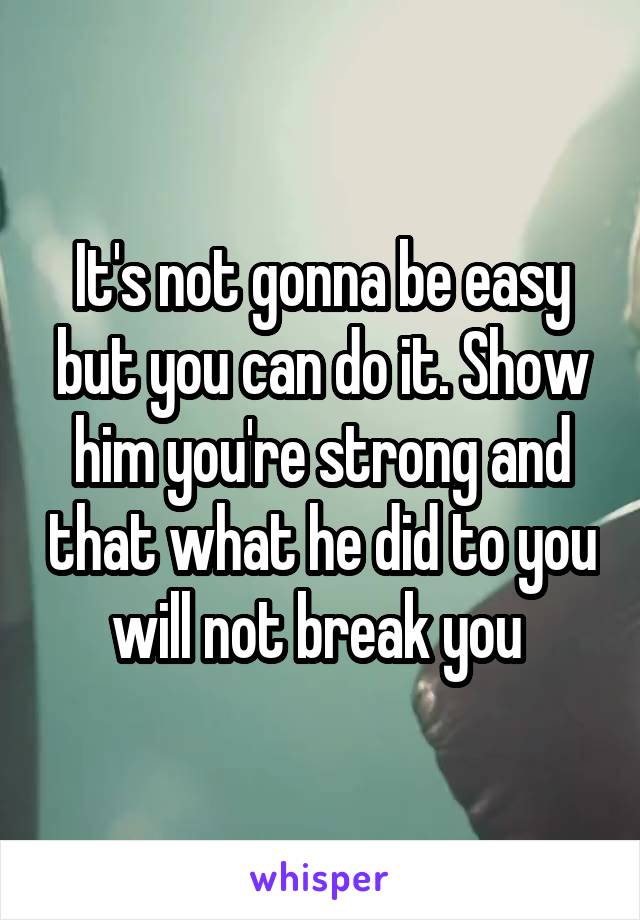 It's not gonna be easy but you can do it. Show him you're strong and that what he did to you will not break you 