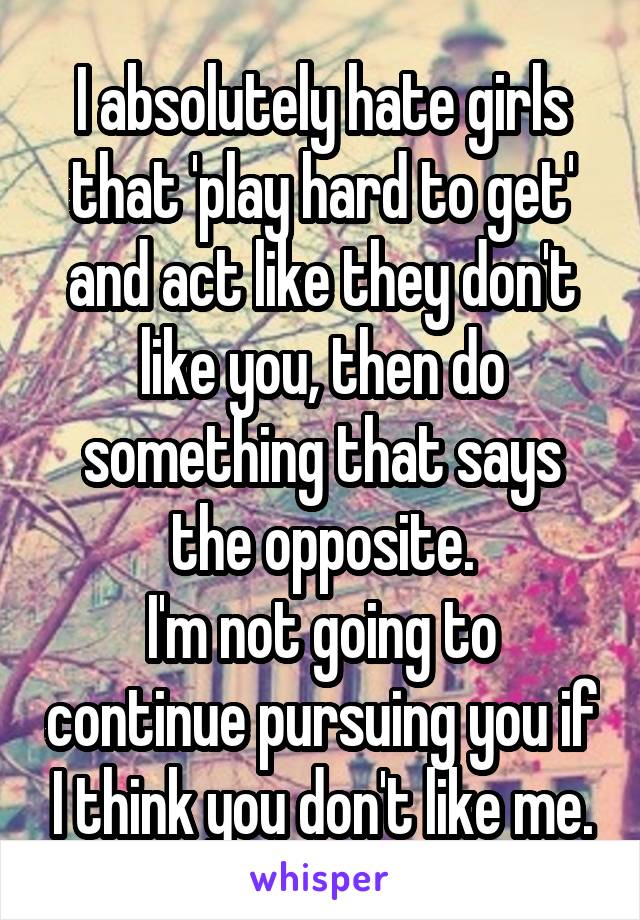 I absolutely hate girls that 'play hard to get' and act like they don't like you, then do something that says the opposite.
I'm not going to continue pursuing you if I think you don't like me.