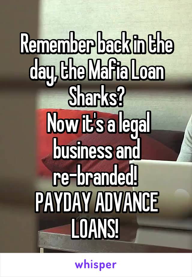 Remember back in the day, the Mafia Loan Sharks?
 Now it's a legal business and re-branded! 
PAYDAY ADVANCE LOANS! 