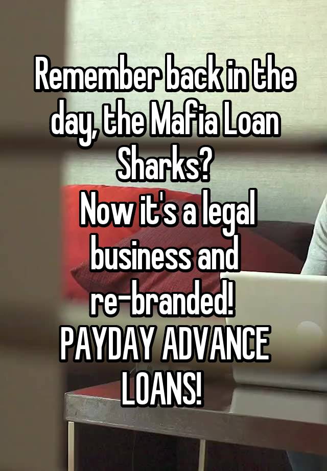 Remember Back In The Day The Mafia Loan Sharks Now It S A Legal Business And Re Branded