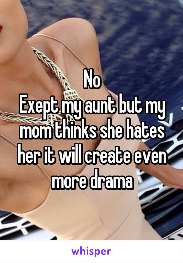 No
Exept my aunt but my mom thinks she hates her it will create even more drama