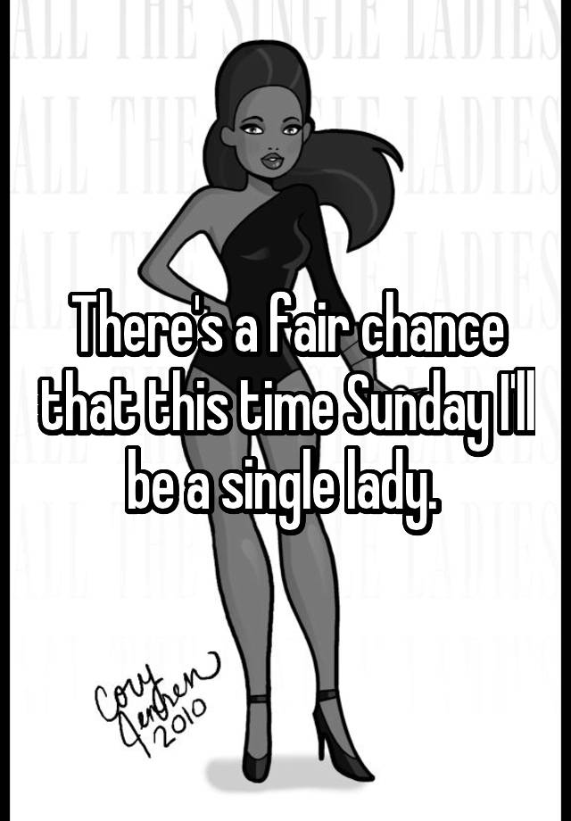 there-s-a-fair-chance-that-this-time-sunday-i-ll-be-a-single-lady