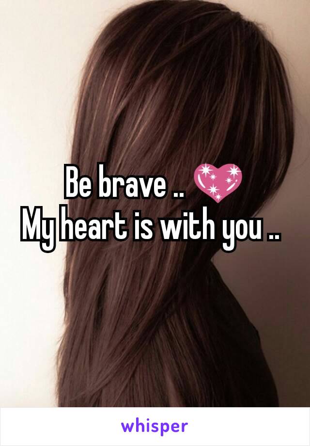 Be brave .. 💖
My heart is with you .. 