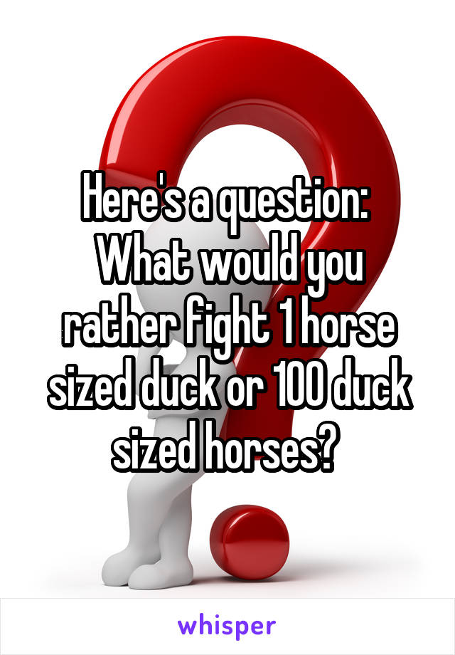 Here's a question: 
What would you rather fight 1 horse sized duck or 100 duck sized horses? 