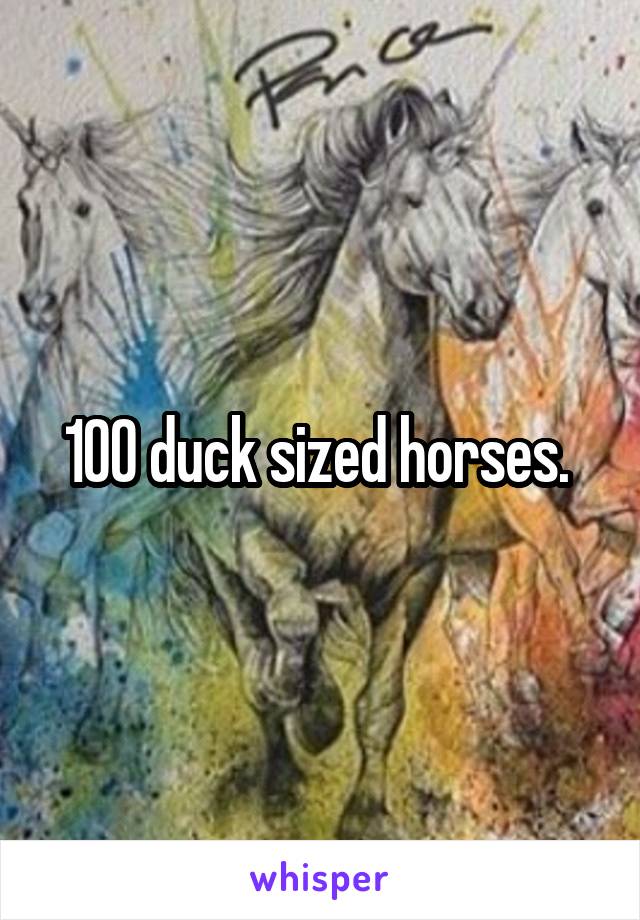 100 duck sized horses. 