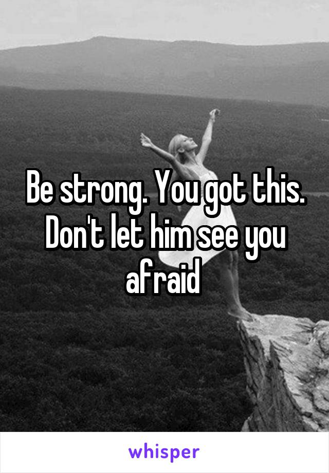 Be strong. You got this. Don't let him see you afraid 