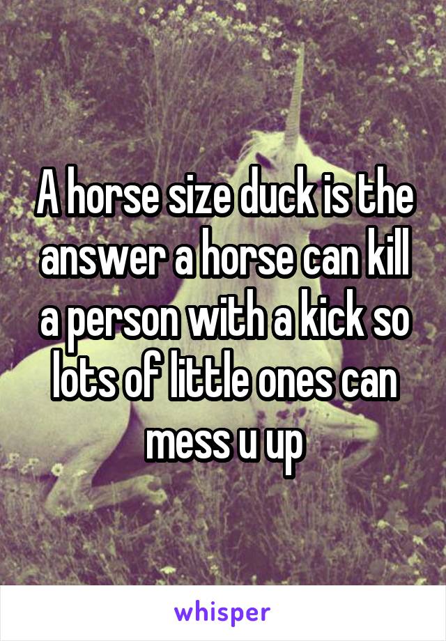 A horse size duck is the answer a horse can kill a person with a kick so lots of little ones can mess u up