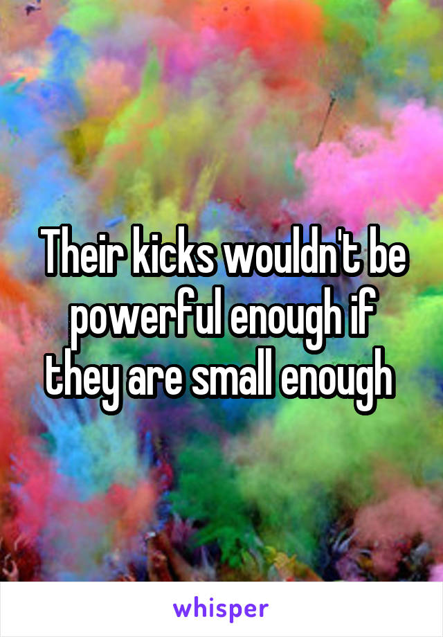 Their kicks wouldn't be powerful enough if they are small enough 