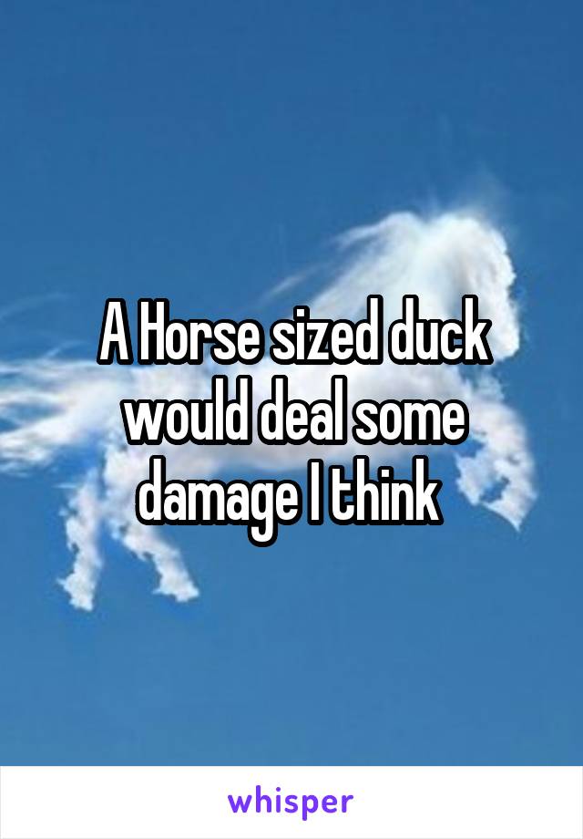 A Horse sized duck would deal some damage I think 