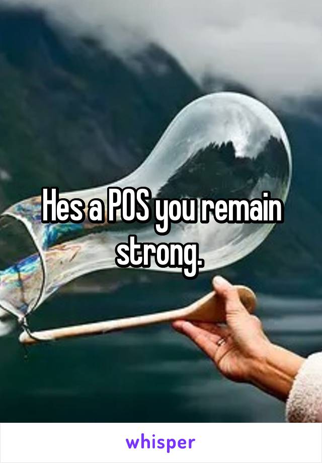 Hes a POS you remain strong. 