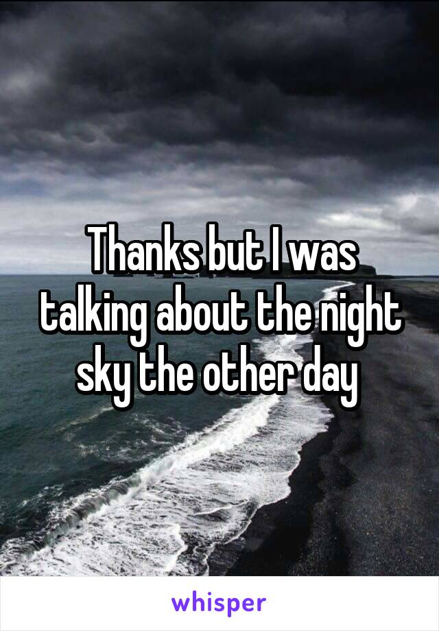 Thanks but I was talking about the night sky the other day 