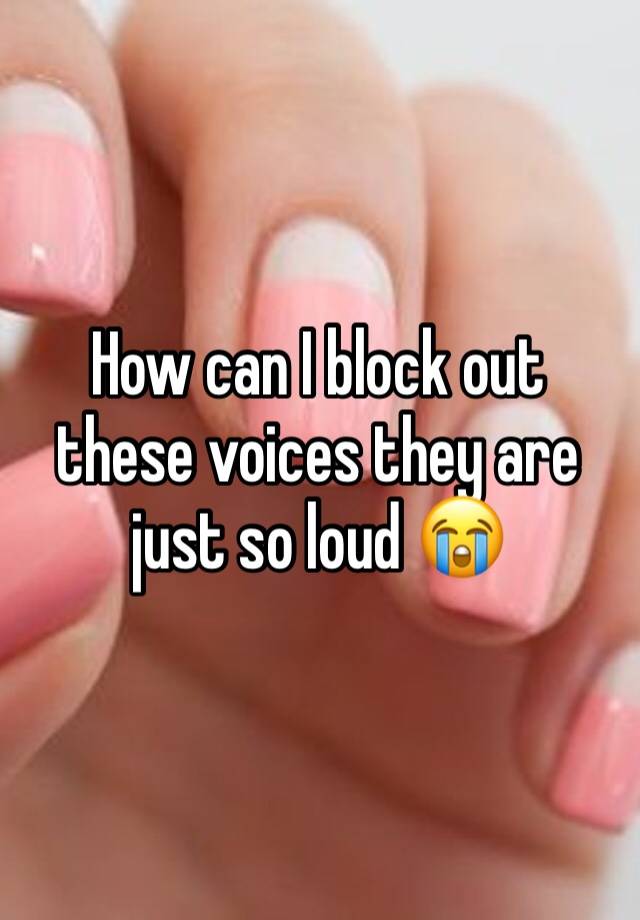 how-can-i-block-out-these-voices-they-are-just-so-loud