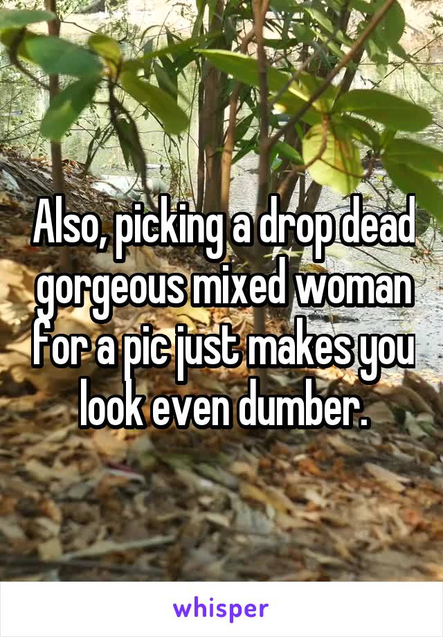 Also, picking a drop dead gorgeous mixed woman for a pic just makes you look even dumber.