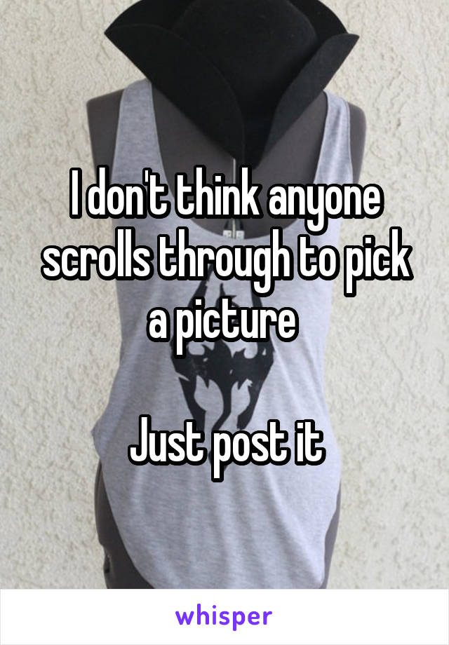 I don't think anyone scrolls through to pick a picture 

Just post it