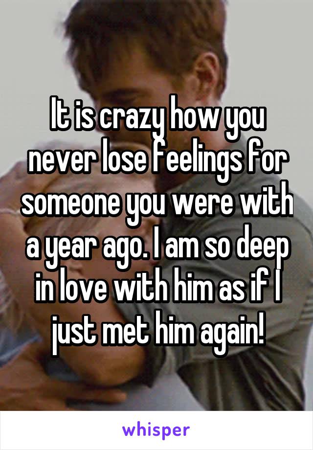 it-is-crazy-how-you-never-lose-feelings-for-someone-you-were-with-a-year-ago-i-am-so-deep-in