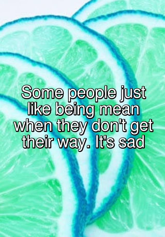 some-people-just-like-being-mean-when-they-don-t-get-their-way-it-s-sad