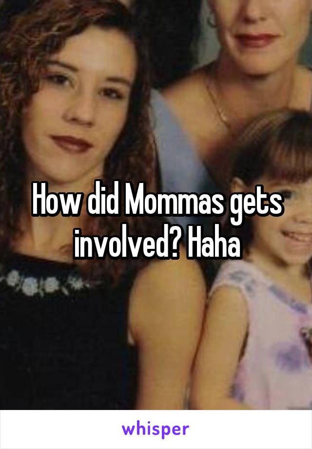 How did Mommas gets involved? Haha