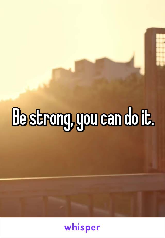 Be strong, you can do it.