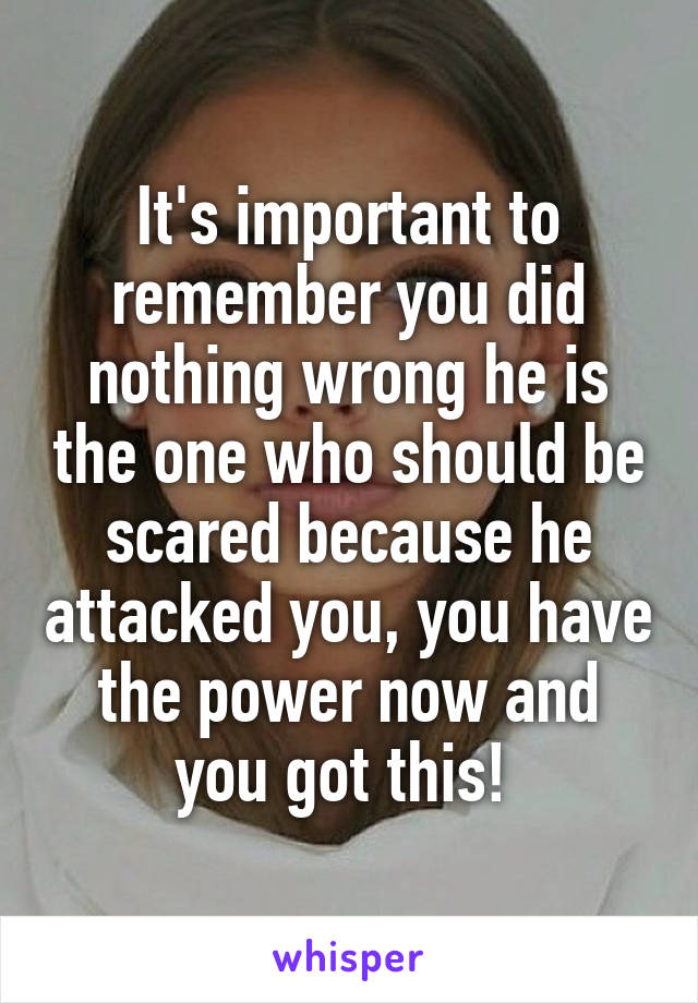 It's important to remember you did nothing wrong he is the one who should be scared because he attacked you, you have the power now and you got this! 