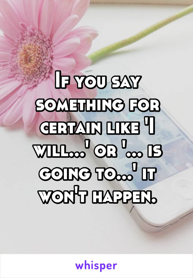 If you say something for certain like 'I will...' or '... is going to...' it won't happen.