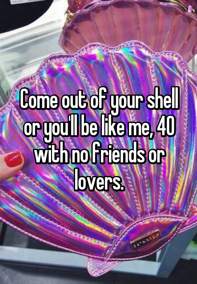 come-out-of-your-shell-or-you-ll-be-like-me-40-with-no-friends-or-lovers