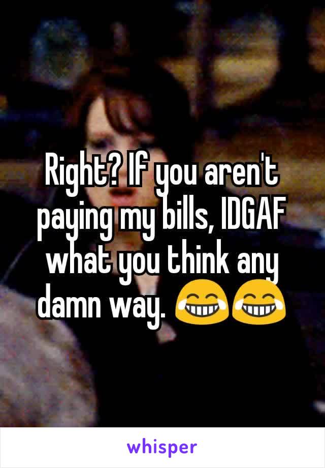 Right? If you aren't paying my bills, IDGAF what you think any damn way. 😂😂