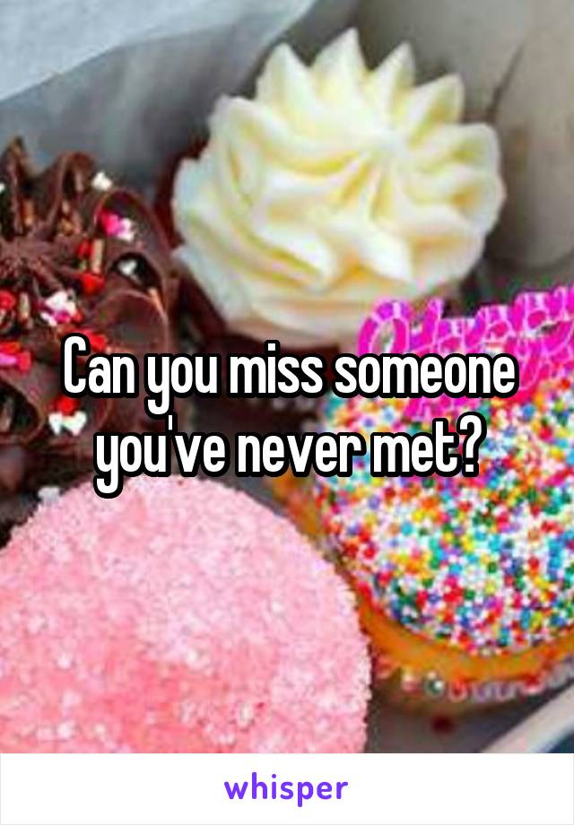 Can you miss someone you've never met?