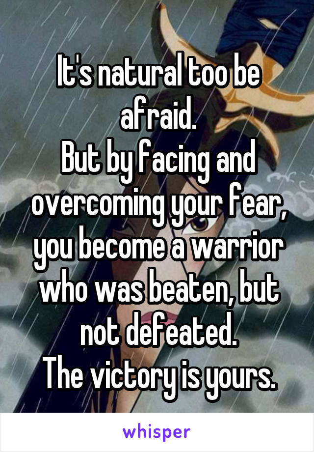 It's natural too be afraid.
But by facing and overcoming your fear, you become a warrior who was beaten, but not defeated.
The victory is yours.