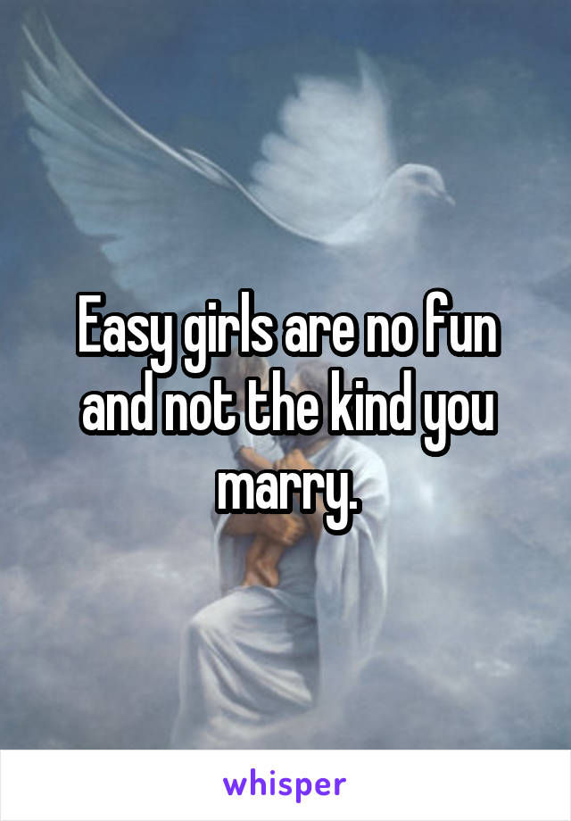 Easy girls are no fun and not the kind you marry.