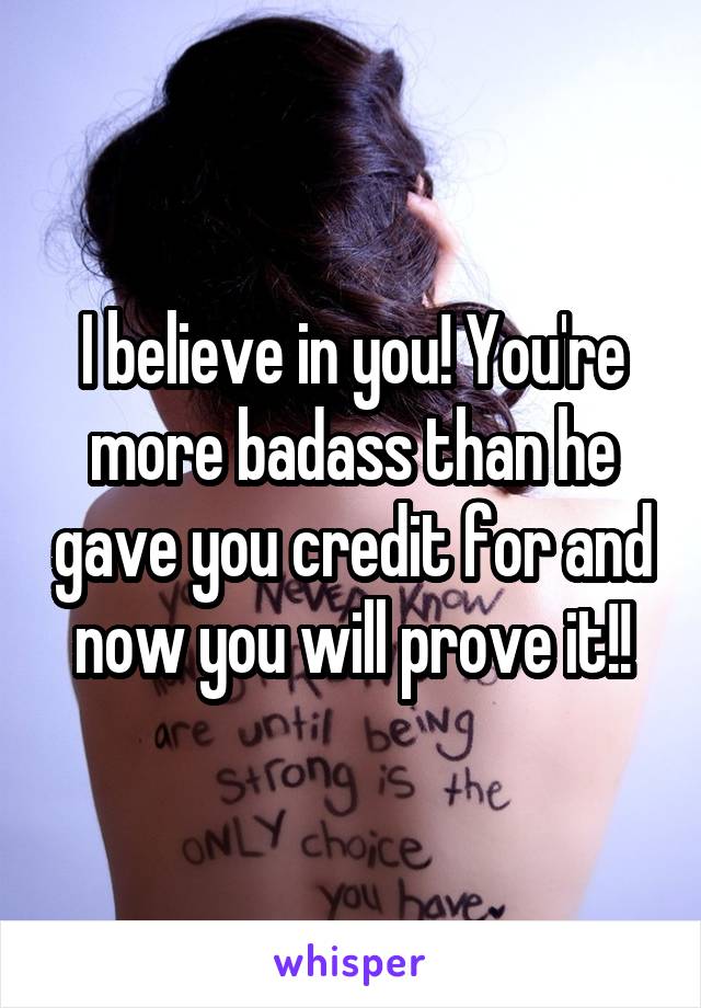 I believe in you! You're more badass than he gave you credit for and now you will prove it!!