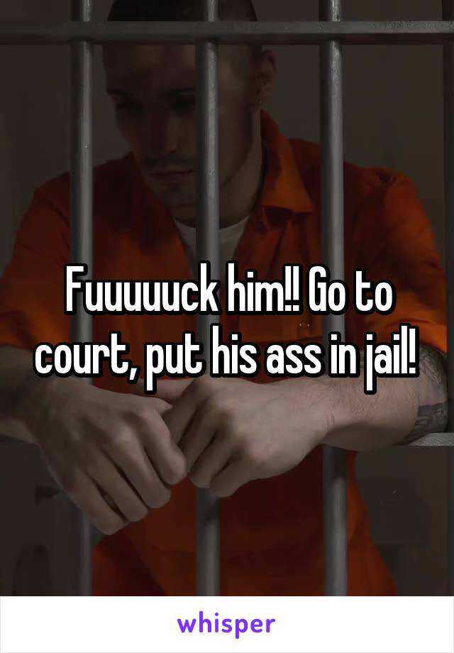 Fuuuuuck him!! Go to court, put his ass in jail! 