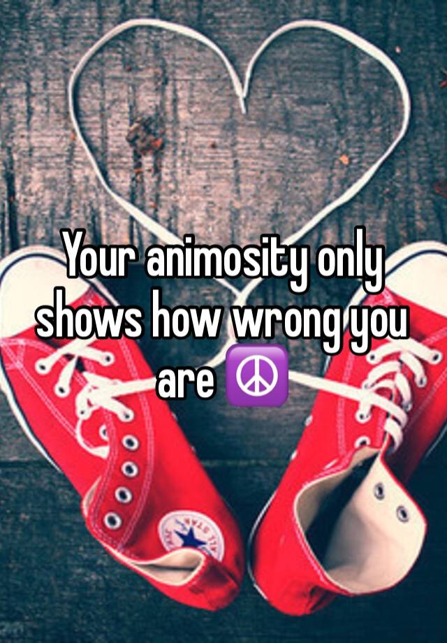 your-animosity-only-shows-how-wrong-you-are