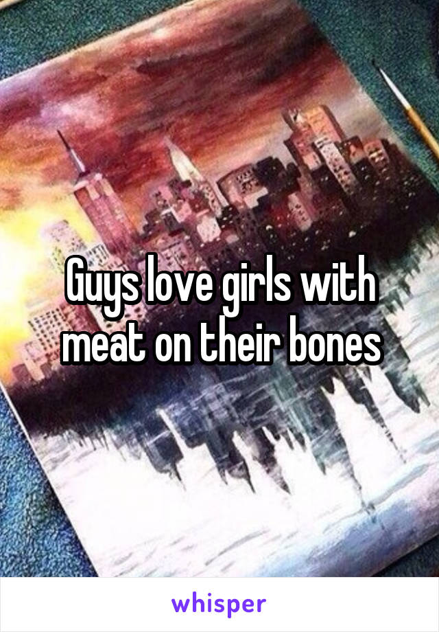 Guys love girls with meat on their bones