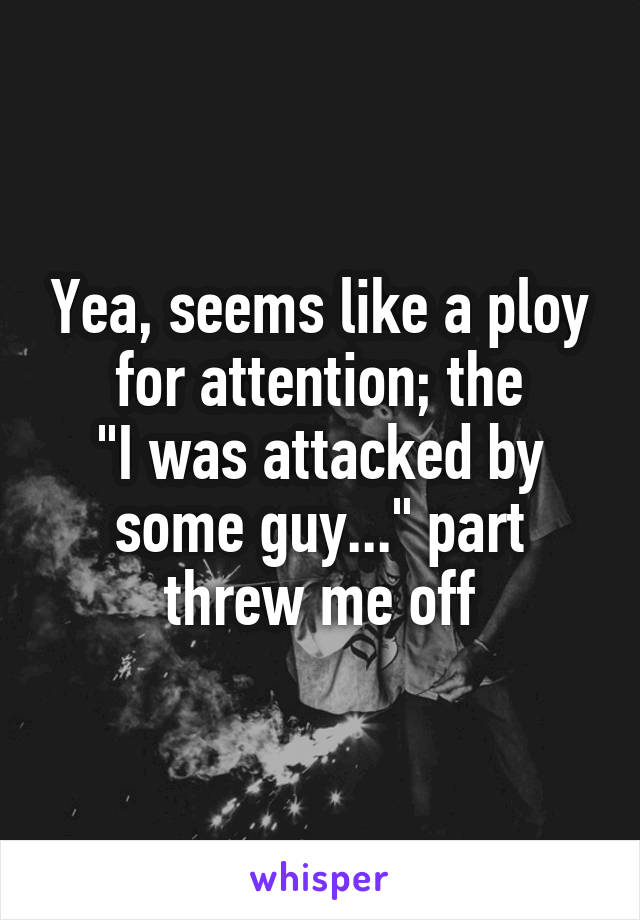 Yea, seems like a ploy for attention; the
"I was attacked by some guy..." part threw me off