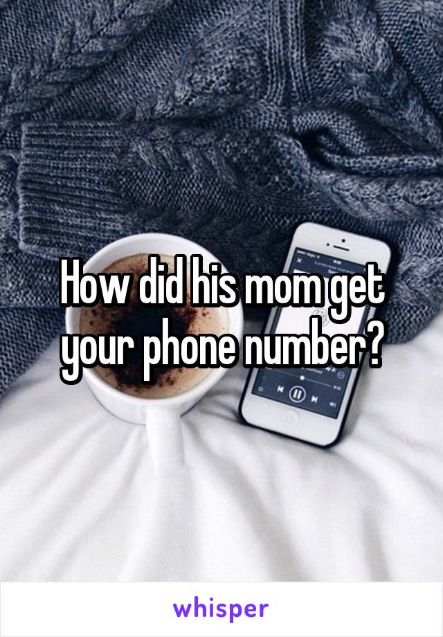 How did his mom get your phone number?
