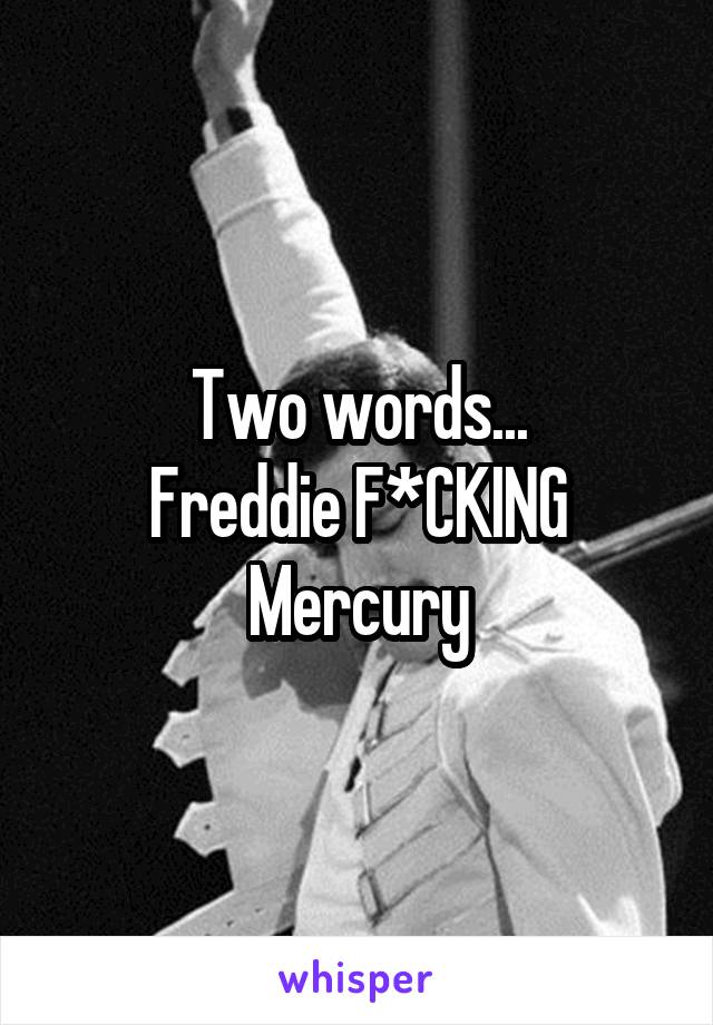 Two words...
Freddie F*CKING Mercury