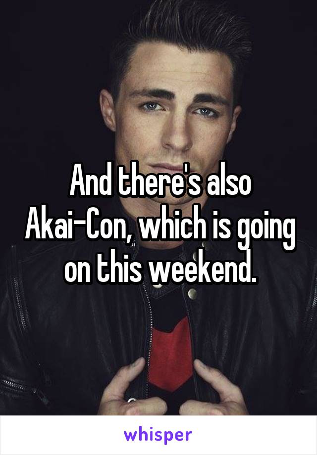 And there's also Akai-Con, which is going on this weekend.