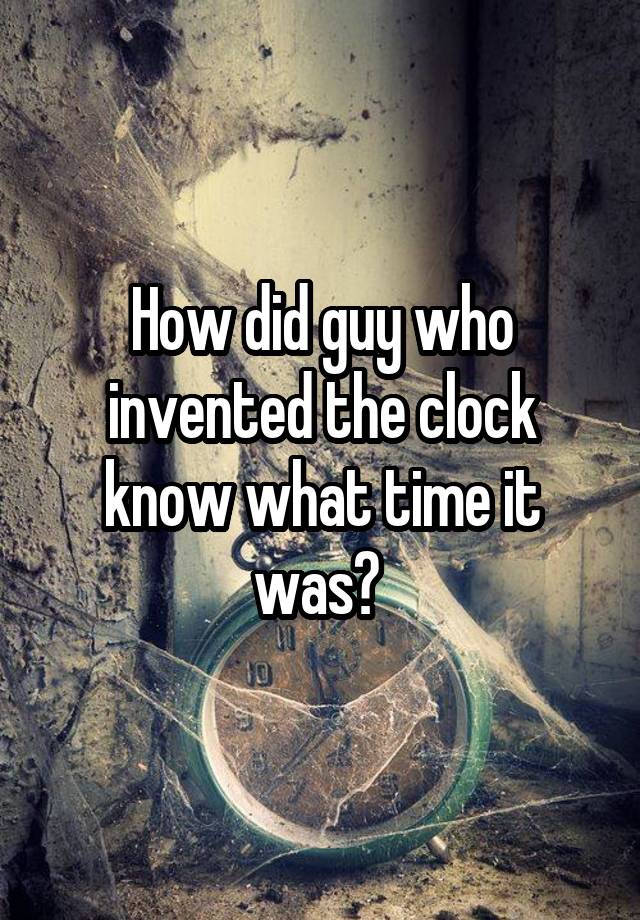 how-did-guy-who-invented-the-clock-know-what-time-it-was