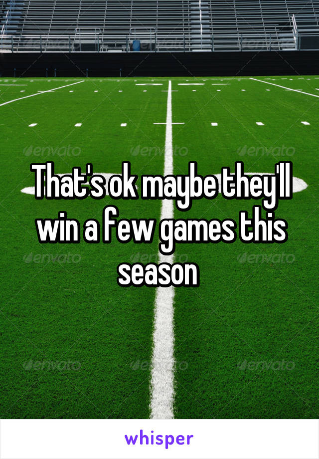 That's ok maybe they'll win a few games this season 