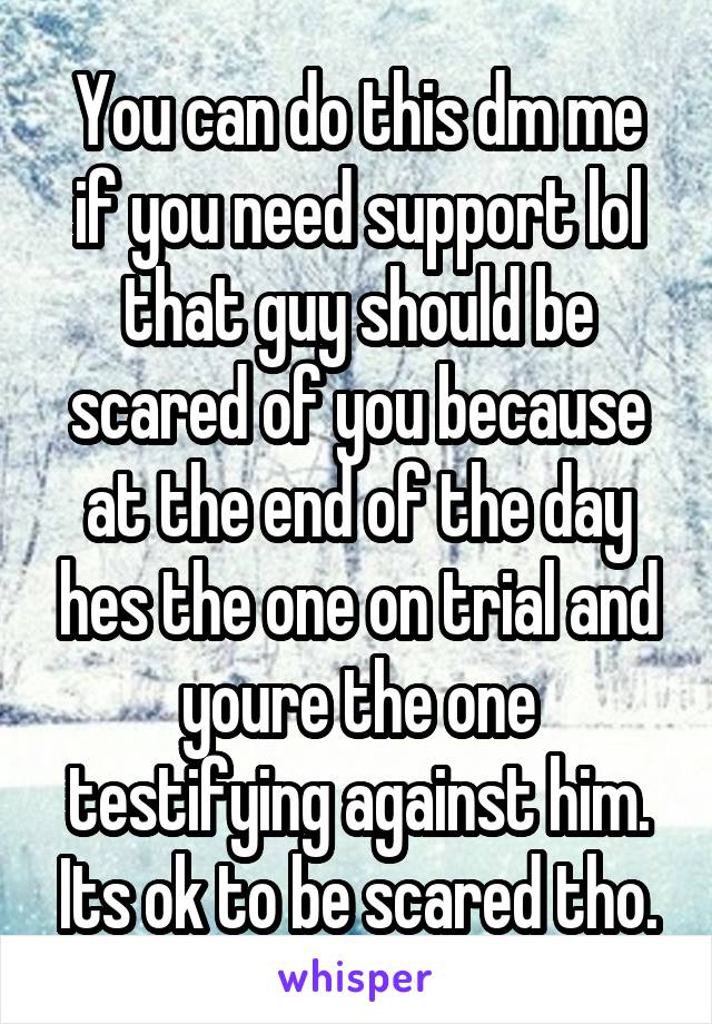 You can do this dm me if you need support lol that guy should be scared of you because at the end of the day hes the one on trial and youre the one testifying against him. Its ok to be scared tho.