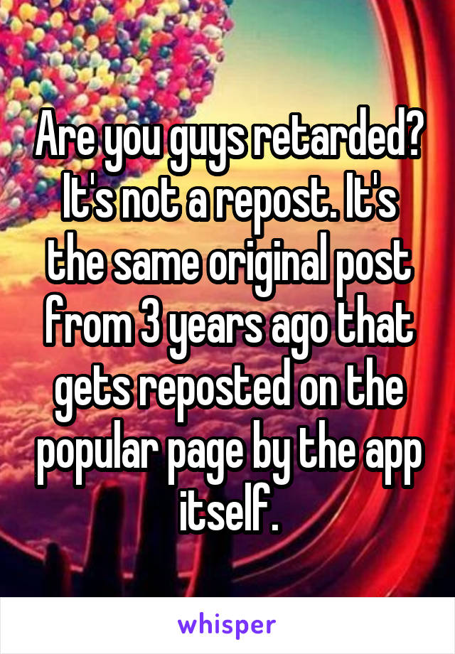 Are you guys retarded? It's not a repost. It's the same original post from 3 years ago that gets reposted on the popular page by the app itself.