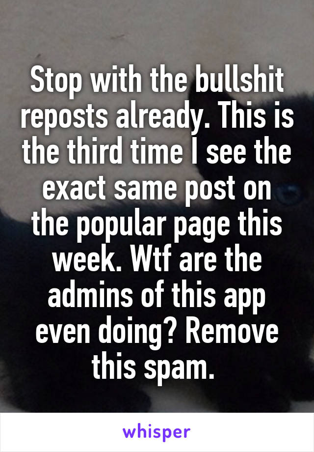 Stop with the bullshit reposts already. This is the third time I see the exact same post on the popular page this week. Wtf are the admins of this app even doing? Remove this spam. 