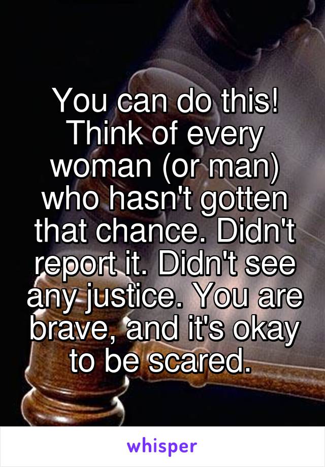 You can do this! Think of every woman (or man) who hasn't gotten that chance. Didn't report it. Didn't see any justice. You are brave, and it's okay to be scared. 